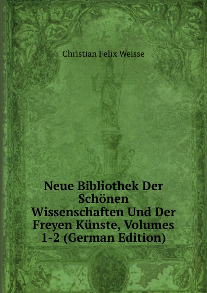 Neue Bibliothek Der Schonen Wissenschaften Und Der Freyen Kunste, Volumes 1-2 (German Edition)