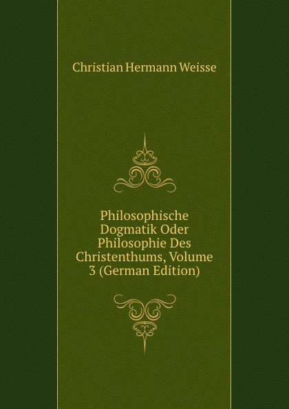 Philosophische Dogmatik Oder Philosophie Des Christenthums, Volume 3 (German Edition)