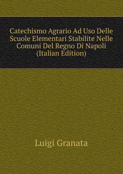 Catechismo Agrario Ad Uso Delle Scuole Elementari Stabilite Nelle Comuni Del Regno Di Napoli (Italian Edition)