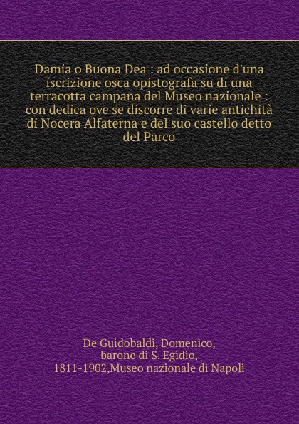 Damia o Buona Dea : ad occasione d.una iscrizione osca opistografa su di una terracotta campana del Museo nazionale : con dedica ove se discorre di varie antichita di Nocera Alfaterna e del suo castello detto del Parco