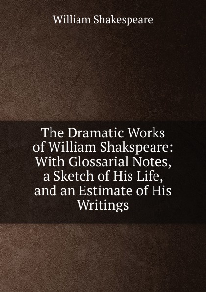 The Dramatic Works of William Shakspeare: With Glossarial Notes, a Sketch of His Life, and an Estimate of His Writings