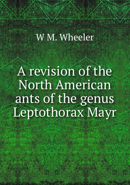 A revision of the North American ants of the genus Leptothorax Mayr.