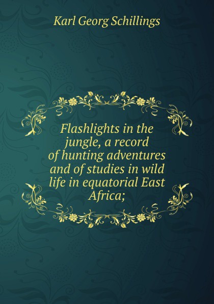 Flashlights in the jungle, a record of hunting adventures and of studies in wild life in equatorial East Africa;