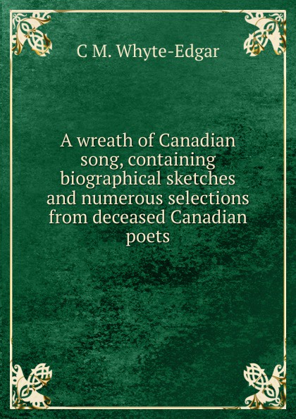 A wreath of Canadian song, containing biographical sketches and numerous selections from deceased Canadian poets