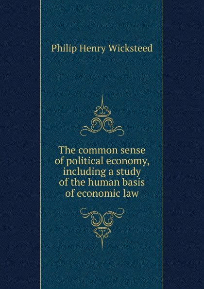 The common sense of political economy, including a study of the human basis of economic law