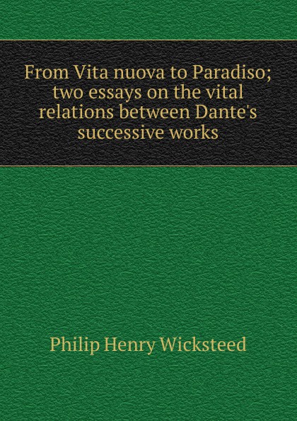 From Vita nuova to Paradiso; two essays on the vital relations between Dante.s successive works