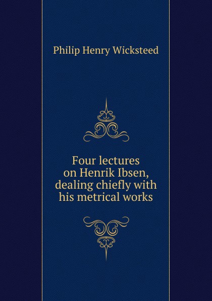 Four lectures on Henrik Ibsen, dealing chiefly with his metrical works