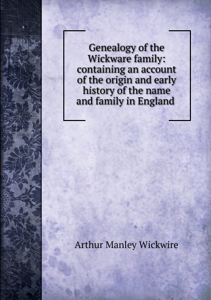 Genealogy of the Wickware family: containing an account of the origin and early history of the name and family in England .