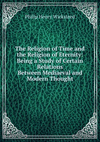 The Religion of Time and the Religion of Eternity: Being a Study of Certain Relations Between Mediaeval and Modern Thought