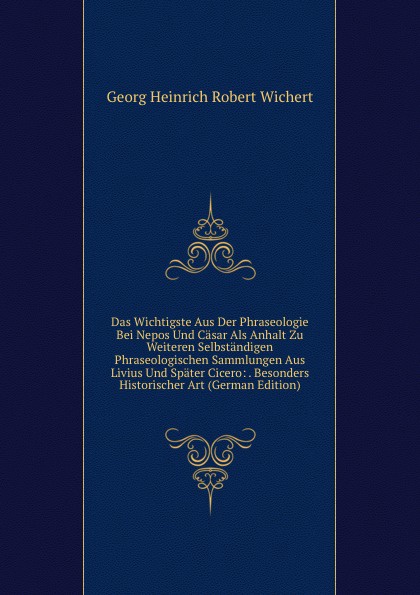 Das Wichtigste Aus Der Phraseologie Bei Nepos Und Casar Als Anhalt Zu Weiteren Selbstandigen Phraseologischen Sammlungen Aus Livius Und Spater Cicero: . Besonders Historischer Art (German Edition)