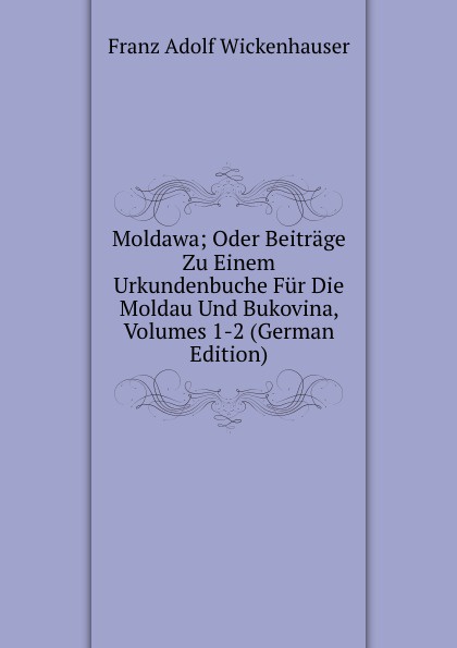 Moldawa; Oder Beitrage Zu Einem Urkundenbuche Fur Die Moldau Und Bukovina, Volumes 1-2 (German Edition)