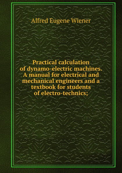 Practical calculation of dynamo-electric machines. A manual for electrical and mechanical engineers and a textbook for students of electro-technics;