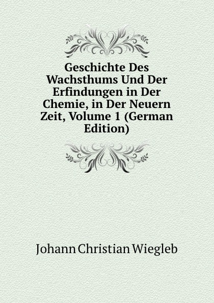 Geschichte Des Wachsthums Und Der Erfindungen in Der Chemie, in Der Neuern Zeit, Volume 1 (German Edition)