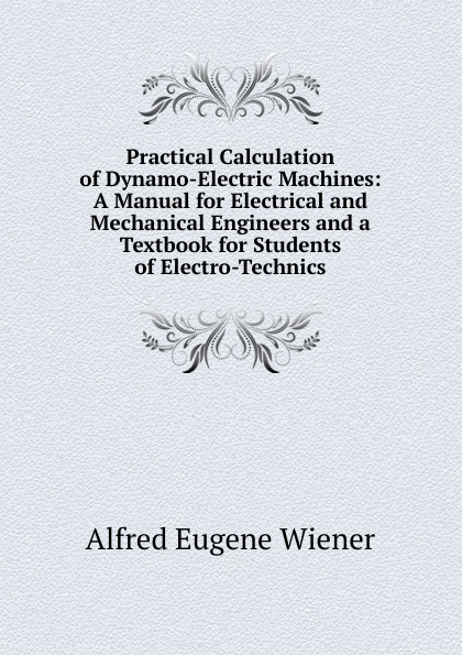 Practical Calculation of Dynamo-Electric Machines: A Manual for Electrical and Mechanical Engineers and a Textbook for Students of Electro-Technics