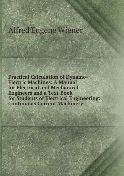 Practical Calculation of Dynamo-Electric Machines: A Manual for Electrical and Mechanical Engineers and a Text-Book for Students of Electrical Engineering: Continuous Current Machinery