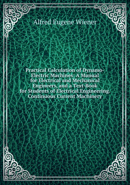 Practical Calculation of Dynamo-Electric Machines: A Manual for Electrical and Mechanical Engineers, and a Text-Book for Students of Electrical Engineering. Continuous Current Machinery