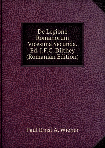 De Legione Romanorum Vicesima Secunda. Ed. J.F.C. Dilthey (Romanian Edition)