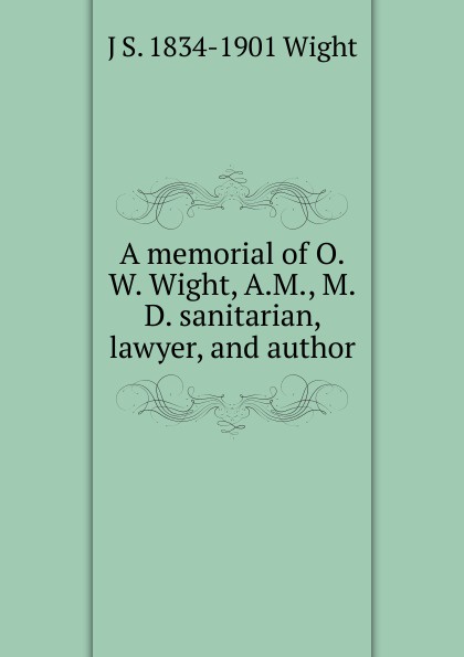 A memorial of O.W. Wight, A.M., M.D. sanitarian, lawyer, and author