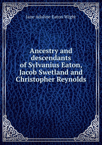 Ancestry and descendants of Sylvanius Eaton, Jacob Swetland and Christopher Reynolds