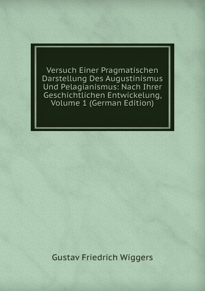 Versuch Einer Pragmatischen Darstellung Des Augustinismus Und Pelagianismus: Nach Ihrer Geschichtlichen Entwickelung, Volume 1 (German Edition)