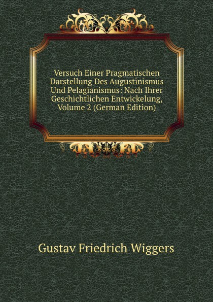 Versuch Einer Pragmatischen Darstellung Des Augustinismus Und Pelagianismus: Nach Ihrer Geschichtlichen Entwickelung, Volume 2 (German Edition)