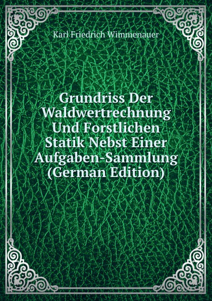 Grundriss Der Waldwertrechnung Und Forstlichen Statik Nebst Einer Aufgaben-Sammlung (German Edition)