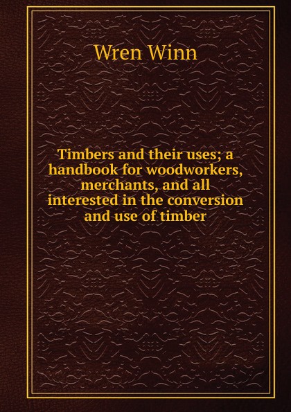 Timbers and their uses; a handbook for woodworkers, merchants, and all interested in the conversion and use of timber