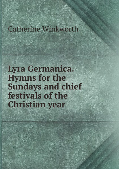 Lyra Germanica. Hymns for the Sundays and chief festivals of the Christian year