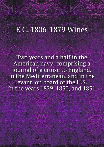 Two years and a half in the American navy: comprising a journal of a cruise to England, in the Mediterranean, and in the Levant, on board of the U.S. . in the years 1829, 1830, and 1831