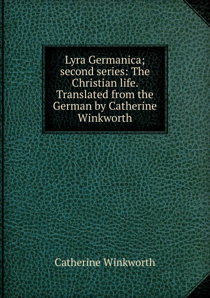 Lyra Germanica; second series: The Christian life. Translated from the German by Catherine Winkworth