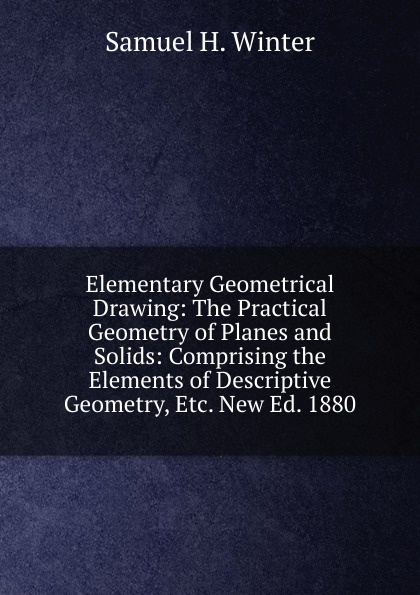Elementary Geometrical Drawing: The Practical Geometry of Planes and Solids: Comprising the Elements of Descriptive Geometry, Etc. New Ed. 1880