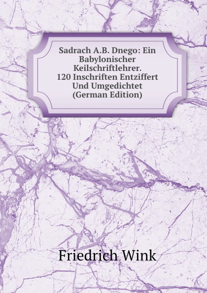 Sadrach A.B. Dnego: Ein Babylonischer Keilschriftlehrer. 120 Inschriften Entziffert Und Umgedichtet (German Edition)