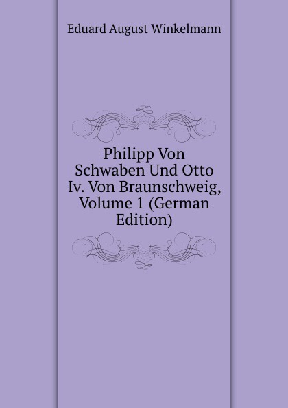 Philipp Von Schwaben Und Otto Iv. Von Braunschweig, Volume 1 (German Edition)