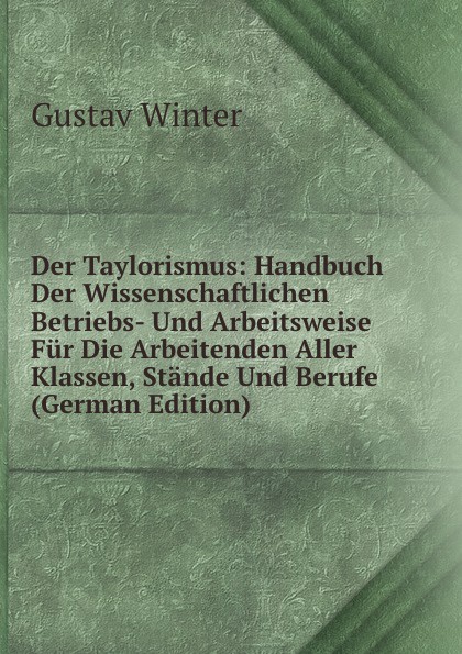 Der Taylorismus: Handbuch Der Wissenschaftlichen Betriebs- Und Arbeitsweise Fur Die Arbeitenden Aller Klassen, Stande Und Berufe (German Edition)