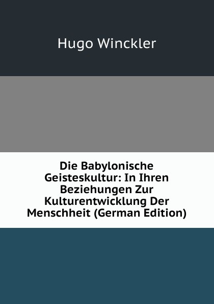 Die Babylonische Geisteskultur: In Ihren Beziehungen Zur Kulturentwicklung Der Menschheit (German Edition)