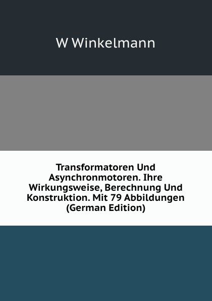 Transformatoren Und Asynchronmotoren. Ihre Wirkungsweise, Berechnung Und Konstruktion. Mit 79 Abbildungen (German Edition)