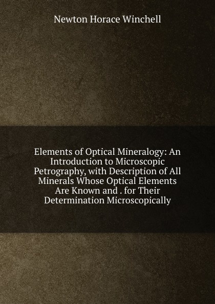 Elements of Optical Mineralogy: An Introduction to Microscopic Petrography, with Description of All Minerals Whose Optical Elements Are Known and . for Their Determination Microscopically