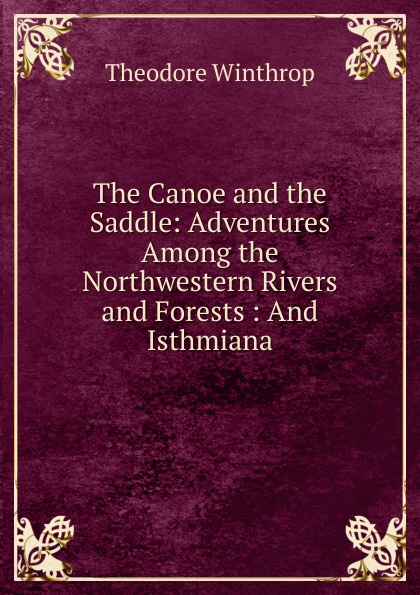 The Canoe and the Saddle: Adventures Among the Northwestern Rivers and Forests : And Isthmiana