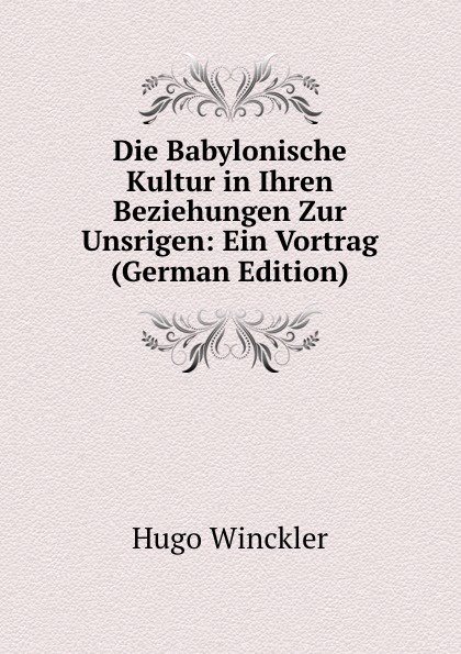 Die Babylonische Kultur in Ihren Beziehungen Zur Unsrigen: Ein Vortrag (German Edition)