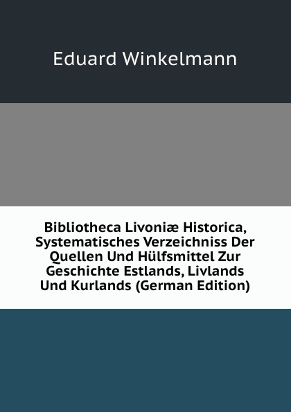 Bibliotheca Livoniae Historica, Systematisches Verzeichniss Der Quellen Und Hulfsmittel Zur Geschichte Estlands, Livlands Und Kurlands (German Edition)