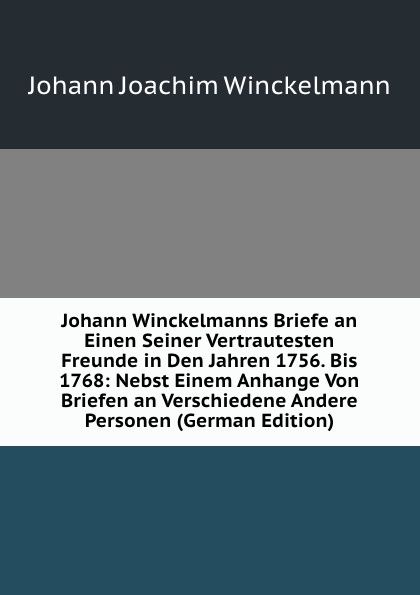 Johann Winckelmanns Briefe an Einen Seiner Vertrautesten Freunde in Den Jahren 1756. Bis 1768: Nebst Einem Anhange Von Briefen an Verschiedene Andere Personen (German Edition)