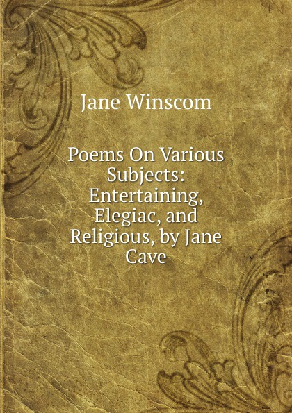 Poems On Various Subjects: Entertaining, Elegiac, and Religious, by Jane Cave