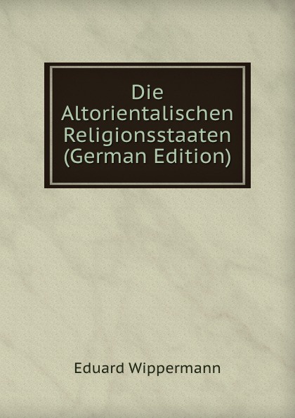 Die Altorientalischen Religionsstaaten (German Edition)