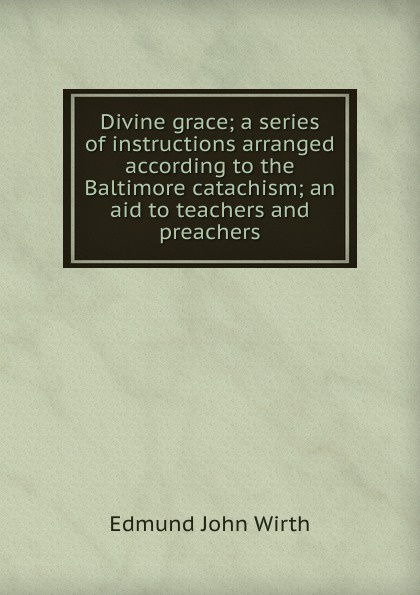 Divine grace; a series of instructions arranged according to the Baltimore catachism; an aid to teachers and preachers