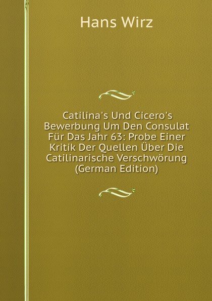 Catilina.s Und Cicero.s Bewerbung Um Den Consulat Fur Das Jahr 63: Probe Einer Kritik Der Quellen Uber Die Catilinarische Verschworung (German Edition)