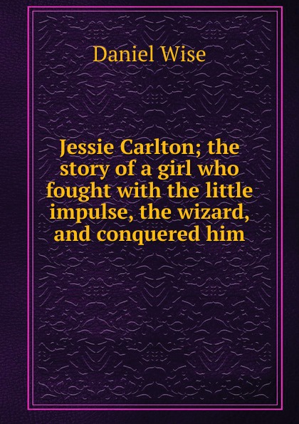 Jessie Carlton; the story of a girl who fought with the little impulse, the wizard, and conquered him