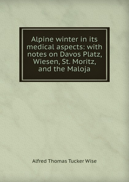 Alpine winter in its medical aspects: with notes on Davos Platz, Wiesen, St. Moritz, and the Maloja