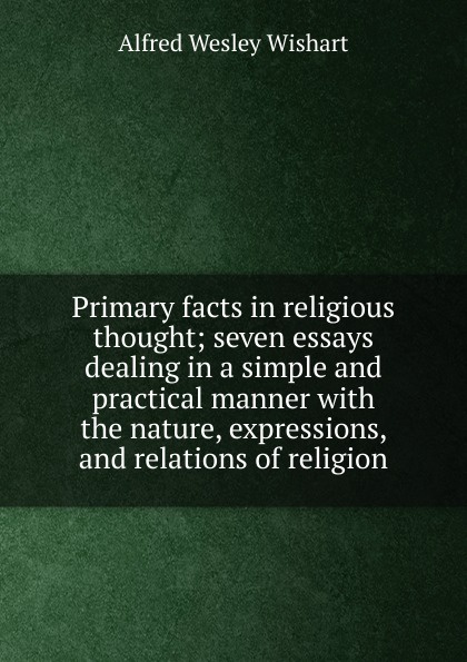 Primary facts in religious thought; seven essays dealing in a simple and practical manner with the nature, expressions, and relations of religion