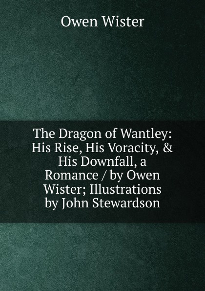 The Dragon of Wantley: His Rise, His Voracity, . His Downfall, a Romance / by Owen Wister; Illustrations by John Stewardson