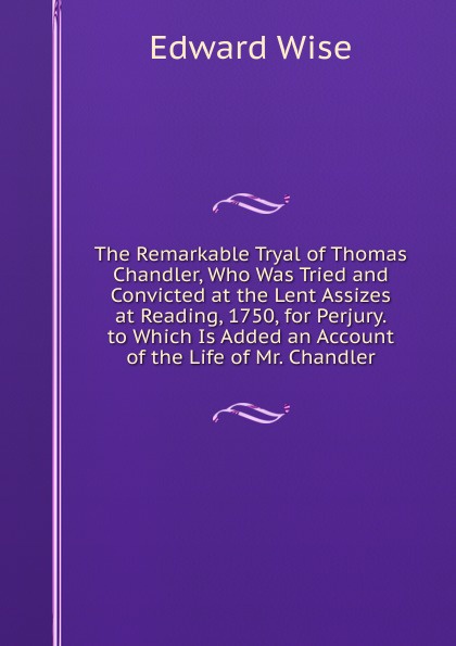 The Remarkable Tryal of Thomas Chandler, Who Was Tried and Convicted at the Lent Assizes at Reading, 1750, for Perjury. to Which Is Added an Account of the Life of Mr. Chandler